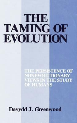 The Taming Of Evolution: The Persistence Of Nonevolutionary Views In The Study Of Humans by Davydd J. Greenwood