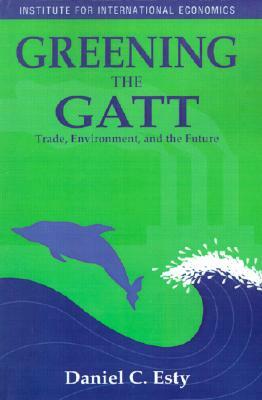 Greening the GATT: Trade, Environment, and the Future by Daniel Esty