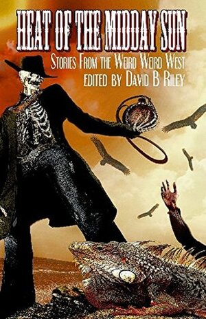 Heat of the Midday Sun: Stories From the Weird Weird West by David Boop, Lyn McConchie, Joel Jenkins, John Howard, Sam Kepfield, C.J. Killmer, Kit Volker, Laura Givens, David B. Riley, J.A. Campbell