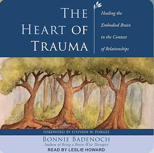 The Heart of Trauma: Healing the Embodied Brain in the Context of Relationships by Bonnie Badenoch