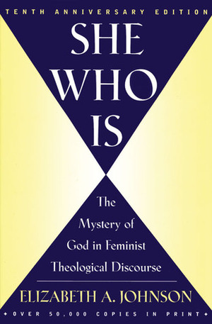 She Who Is: The Mystery of God in Feminist Theological Discourse by Elizabeth A. Johnson