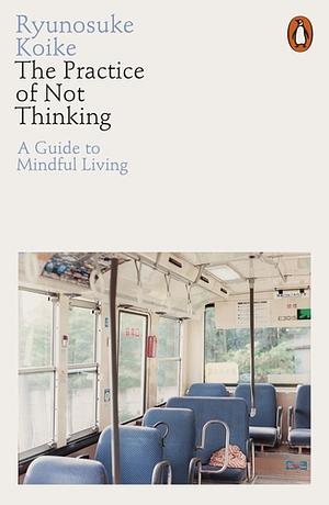 The Practice of Not Thinking: A Guide to Mindful Living by Ryūnosuke Koike