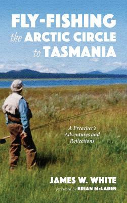 Fly-fishing the Arctic Circle to Tasmania by James W. White