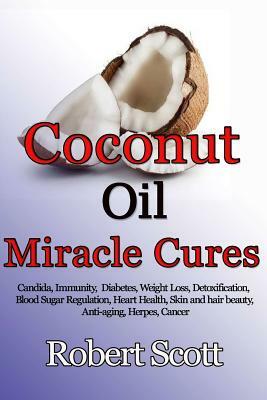 Coconut oil miracle cures: Candida, Immunity, Diabetes, Weight Loss, Detoxification, Blood Sugar Regulation, Heart Health, Skin and hair beauty, by Robert Scott