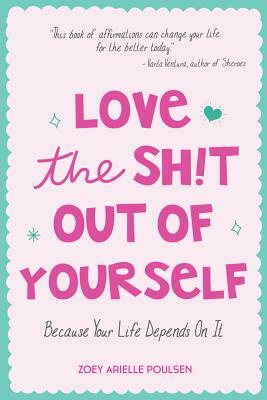 Love the Sh!t Out of Yourself: Because Your Life Depends on It (Daily Positive Thoughts and Affirmations for Women, for Fans of You Are a Badass and by Zoey Arielle Poulsen