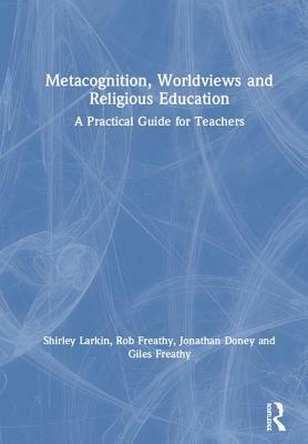 Metacognition, Worldviews and Religious Education: A Practical Guide for Teachers by Shirley Larkin, Jonathan Doney, Rob Freathy