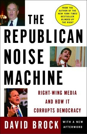 The Republican Noise Machine: Right-Wing Media and How It Corrupts Democracy by David Brock