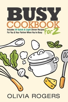 Busy Cookbook for 2: Includes 30 Quick & Light Dinner Recipes for You & Your Partner When You're Busy by Olivia Rogers