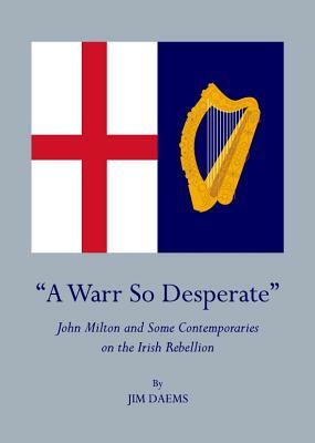 A Warr So Desperate: John Milton and Some Contemporaries on the Irish Rebellion by Jim Daems