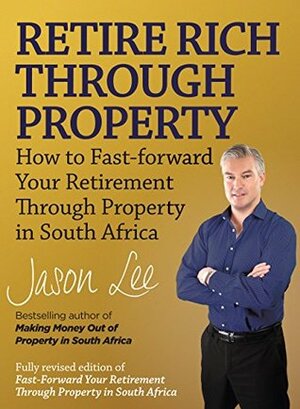 Retire Rich Through Property: How to fast-forward your retirement through property in South Africa by Jason Lee