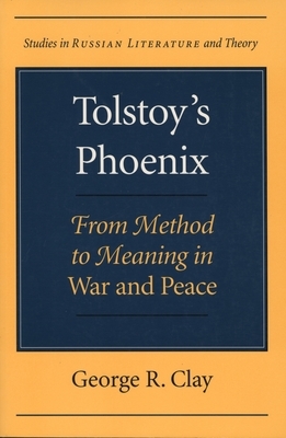 Tolstoy's Phoenix: From Method to Meaning in War and Peace by George R. Clay