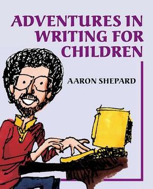 Adventures in Writing for Children: More of an Author's Inside Tips on the Art and Business of Writing Children's Books and Publishing Them by Aaron Shepard