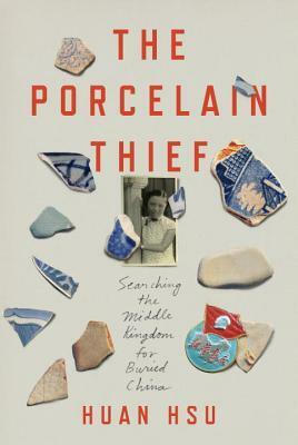 The Porcelain Thief: Searching the Middle Kingdom for Buried China by Huan Hsu