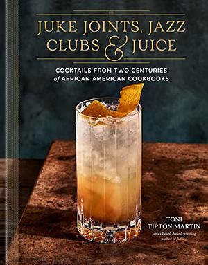 Juke Joints, Jazz Clubs, and Juice: A Cocktail Recipe Book: Cocktails from Two Centuries of African American Cookbooks by Toni Tipton-Martin