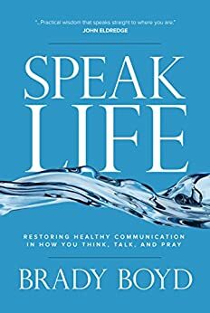 Speak Life: Restoring Healthy Communication in How You Think, Talk, and Pray by Brady Boyd