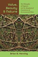 Value, Beauty, and Nature: The Philosophy of Organism and the Metaphysical Foundations of Environmental Ethics by Brian G. Henning