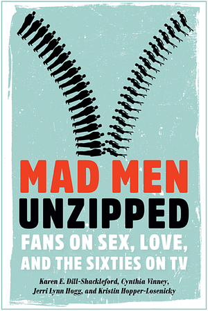 Mad Men Unzipped: Fans on Sex, Love, and the Sixties on TV by Jerri Lynn Hogg, Cynthia Vinney, Kristin Hopper-Losenicky, Karen E. Dill-Shackleford