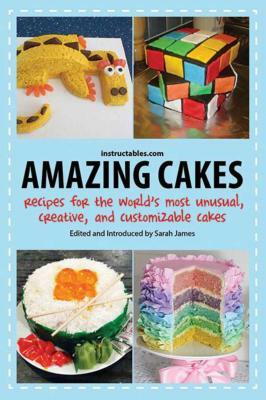 Amazing Cakes: Recipes for the World's Most Unusual, Creative, and Customizable Cakes by Instructables Com