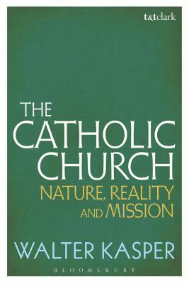 The Catholic Church: Nature, Reality and Mission by Walter Kasper