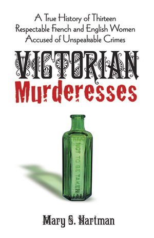 Victorian murderesses: A true history of thirteen respectable French and English women accused of unspeakable crimes by Mary S. Hartman