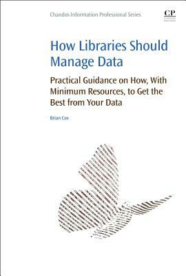 How Libraries Should Manage Data: Practical Guidance on How with Minimum Resources to Get the Best from Your Data by Brian Cox