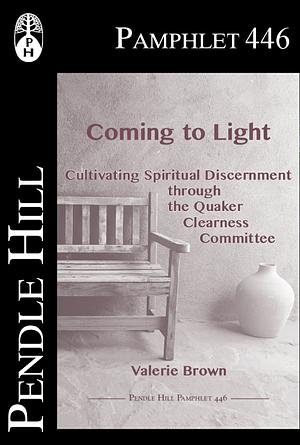 Coming to Light: Cultivating Spiritual Discernment Through the Quaker Clearness Committee by Valerie Brown