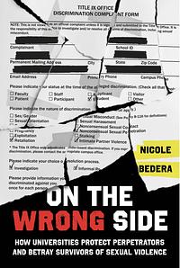 On the Wrong Side: How Universities Protect Perpetrators and Betray Survivors of Sexual Violence by Nicole Bedera