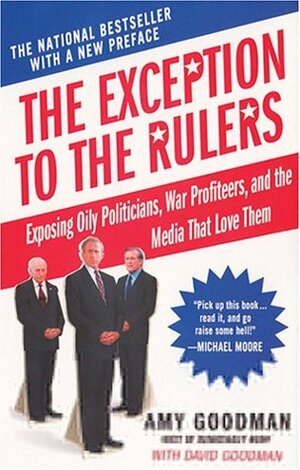 The Exception to the Rulers: Exposing Oily Politicians, War Profiteers, and the Media That Love Them by Amy Goodman, David Goodman