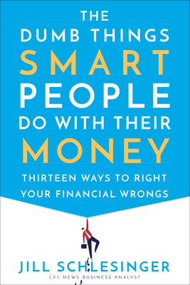 The Dumb Things Smart People Do with Their Money: Thirteen Ways to Right Your Financial Wrongs by Jill Schlesinger