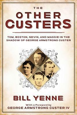 The Other Custers: Tom, Boston, Nevin, and Maggie in the Shadow of George Armstrong Custer by Bill Yenne