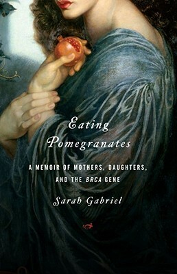 Eating Pomegranates: A Memoir of Mothers, Daughters, and the BRCA Gene by Sarah Gabriel