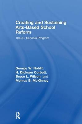 Creating and Sustaining Arts-Based School Reform: The A+ Schools Program by H. Dickson Corbett, Bruce L. Wilson, George W. Noblit