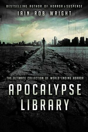 Apocalypse Library: The Ultimate Collection of World-Ending Horror by Iain Rob Wright