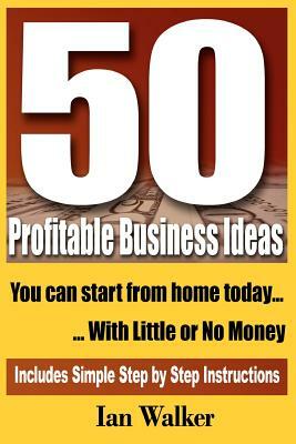 50 Profitable Business Ideas You Can Start From Home Today: With Little or No Money by Ian Walker
