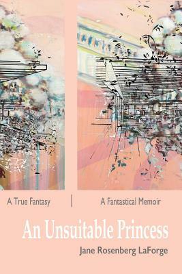 An Unsuitable Princess: A True Fantasy / A Fantastical Memoir by Jane Rosenberg Laforge