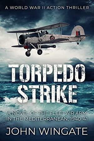 Torpedo Strike: A Novel of the Fleet Air Arm in the Mediterranean, 1940-41 (WWII Action Thriller Series Book 1) by John Wingate