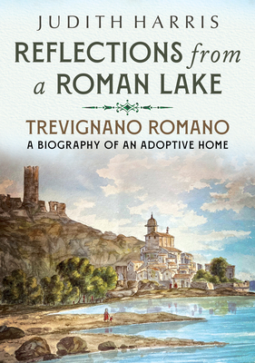 Reflections from a Roman Lake: Trevignano Romano, a Biography of an Adoptive Home by Judith Harris