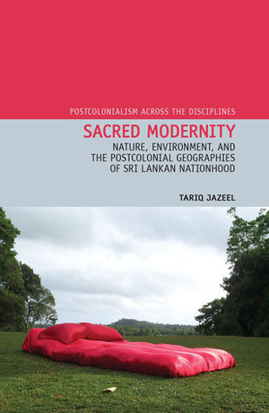 Sacred Modernity: Nature, Environment and the Postcolonial Geographies of Sri Lankan Nationhood by Tariq Jazeel