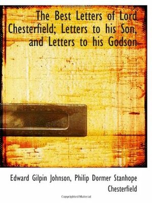 The Best Letters of Lord Chesterfield; Letters to his Son, and Letters to his Godson by Philip Dormer Stanhope, Edward Gilpin Johnson
