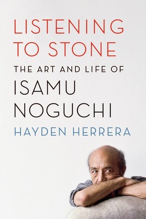 Listening to Stone: The Art and Life of Isamu Noguchi by Hayden Herrera