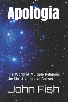 Apologia: In a World of Multiple Religions the Christian has an Answer by John Fish