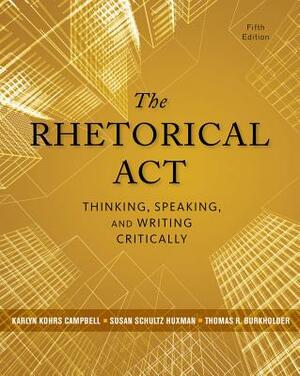 The Rhetorical ACT: Thinking, Speaking, and Writing Critically by Suszn Schultz Huxman, Karlyn Kohrs Campbell, Thomas A. Burkholder