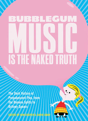 Bubblegum Music is the Naked Truth: The Dark History of Prepubescent Pop, from the Banana Splits to Britney Spears by David Smay, Kim Cooper