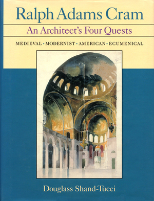 Ralph Adams Cram, Volume 2: An Architect's Four Quests by Douglass Shand-Tucci