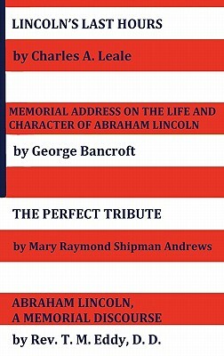 Lincoln's Last Hours, Memorial Address on the Life and Character of Abraham Lincoln, the Perfect Tribute, Abraham Lincoln, a Memorial Discourse by Mary Raymond Shipman Andrews, George Bancroft, Charles A. Leale