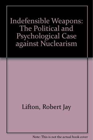 Indefensible Weapons: The Political And Psychological Case Against Nuclearism/ Updated Edition by Robert Jay Lifton, Richard A. Falk