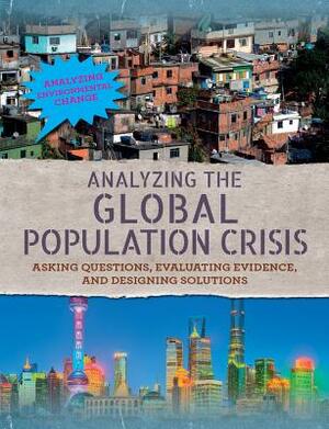 Analyzing the Global Population Crisis: Asking Questions, Evaluating Evidence, and Designing Solutions by Philip Steele