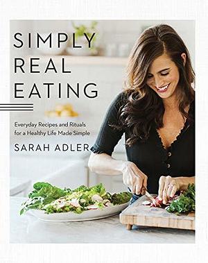 Simply Real Eating: Everyday Recipes and Rituals for a Healthy Life Made Simple by Sarah Adler, Sarah Adler