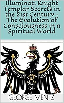 Illuminati Knight Templar Secrets in the 21st Century – The Evolution of Consciousness in a Spiritual World by Panchadasi, Theron Dumont, Swami Bhakta Vishita, Ramacharaka, George Mentz, Three Initiates, Magus Incognito