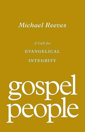 Gospel People: A Call for Evangelical Integrity by Michael Reeves